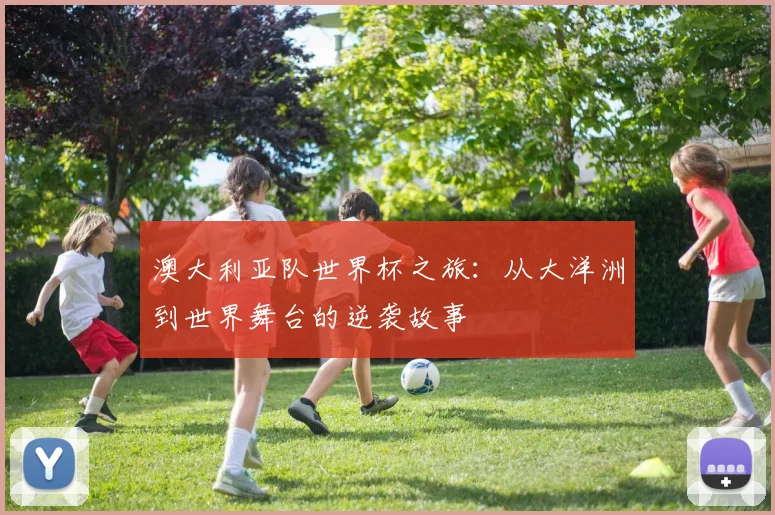 澳大利亚队世界杯之旅:从大洋洲到世界舞台的逆袭故事