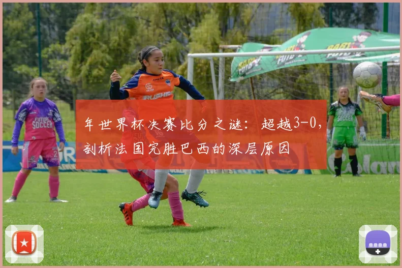 年世界杯决赛比分之谜：超越3-0，剖析法国完胜巴西的深层原因