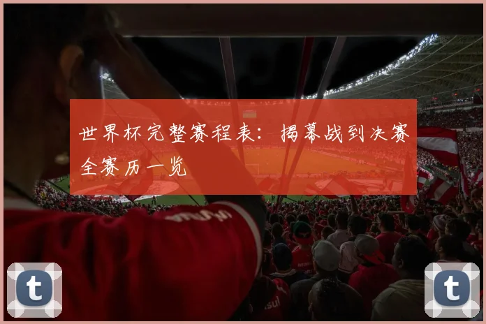 世界杯完整赛程表：揭幕战到决赛全赛历一览