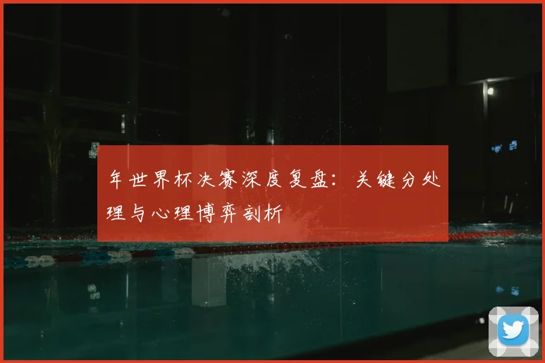年世界杯决赛深度复盘：关键分处理与心理博弈剖析