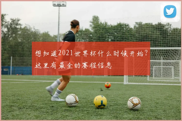 想知道2021世界杯什么时候开始?这里有最全的赛程信息
