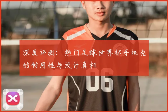深度评测：热门足球世界杯手机壳的耐用性与设计真相