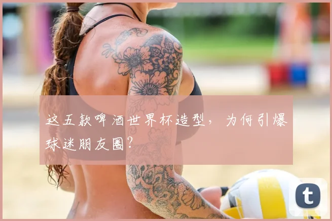 这五款啤酒世界杯造型,为何引爆球迷朋友圈?
