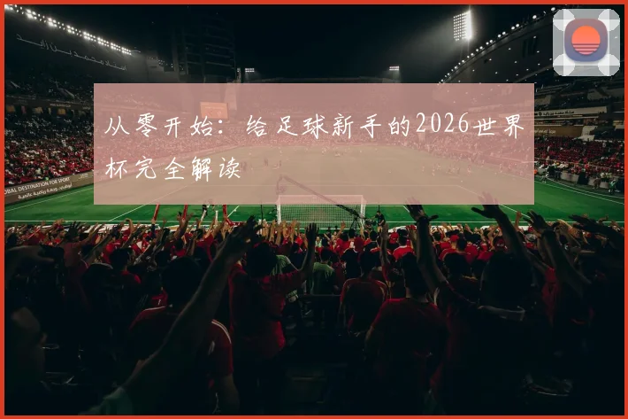 从零开始：给足球新手的2026世界杯完全解读