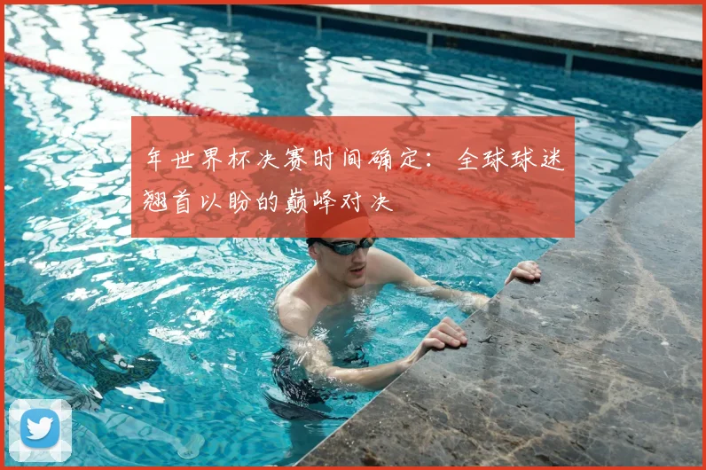 年世界杯决赛时间确定：全球球迷翘首以盼的巅峰对决