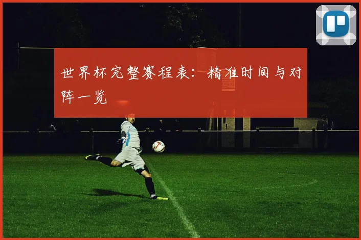 世界杯完整赛程表：精准时间与对阵一览
