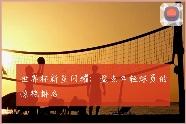 世界杯新星闪耀：盘点年轻球员的惊艳排名