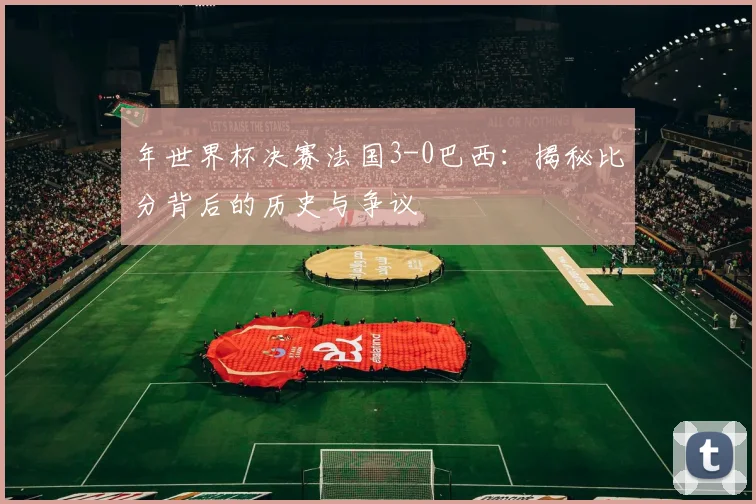 年世界杯决赛法国3-0巴西：揭秘比分背后的历史与争议