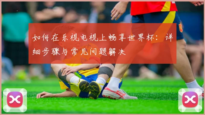 如何在乐视电视上畅享世界杯：详细步骤与常见问题解决