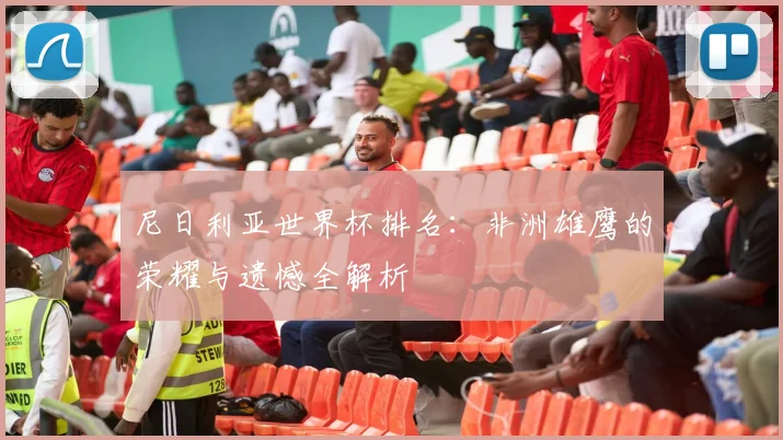 尼日利亚世界杯排名：非洲雄鹰的荣耀与遗憾全解析