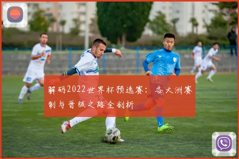解码2022世界杯预选赛:各大洲赛制与晋级之路全剖析