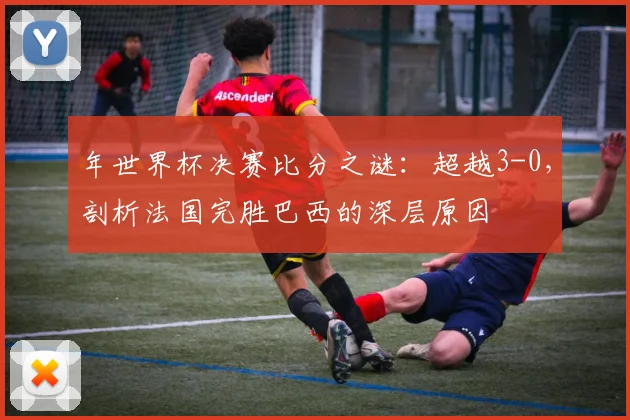 年世界杯决赛比分之谜：超越3-0，剖析法国完胜巴西的深层原因