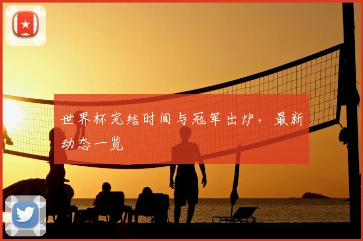 世界杯完结时间与冠军出炉，最新动态一览
