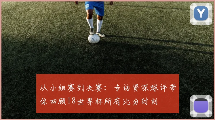 从小组赛到决赛：专访资深球评带你回顾18世界杯所有比分时刻