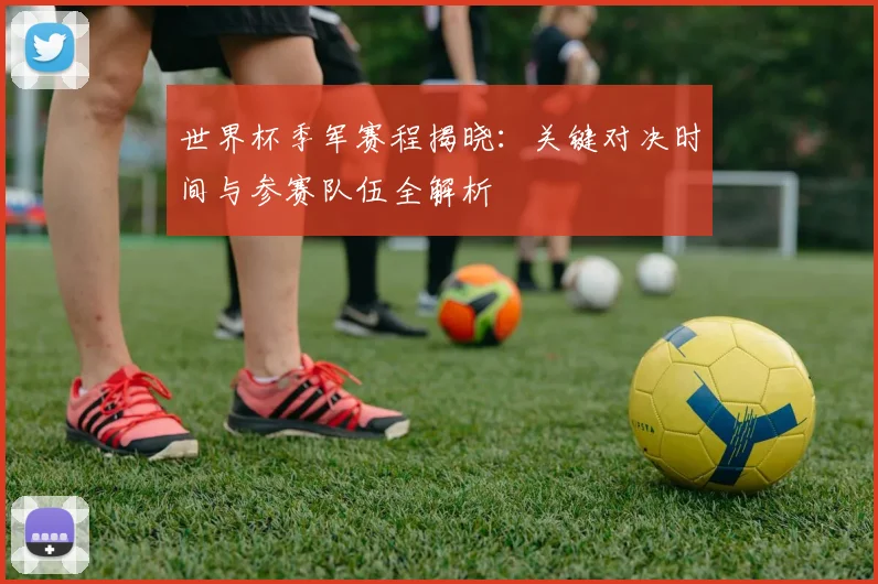 世界杯季军赛程揭晓:关键对决时间与参赛队伍全解析