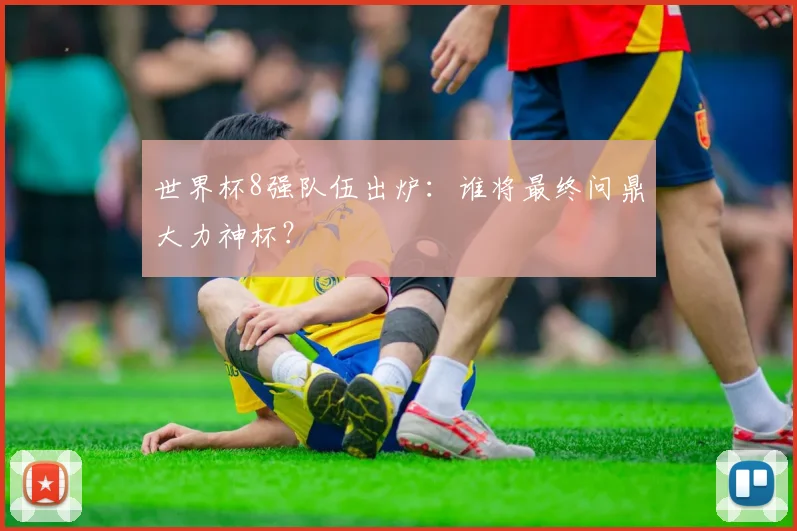 世界杯8强队伍出炉：谁将最终问鼎大力神杯？