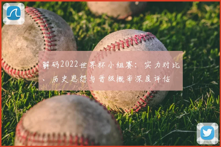 解码2022世界杯小组赛：实力对比、历史恩怨与晋级概率深度评估