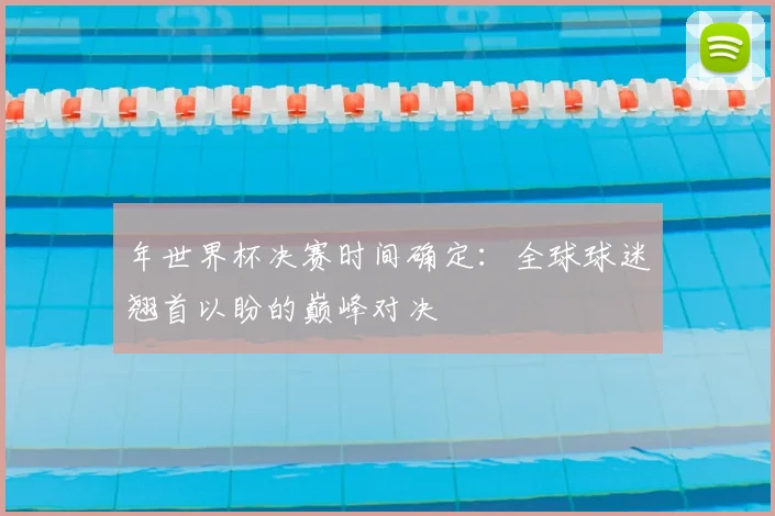 年世界杯决赛时间确定：全球球迷翘首以盼的巅峰对决