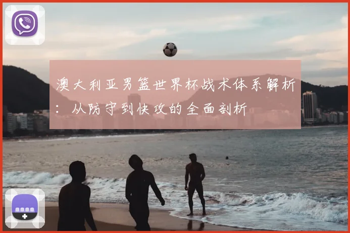 澳大利亚男篮世界杯战术体系解析：从防守到快攻的全面剖析