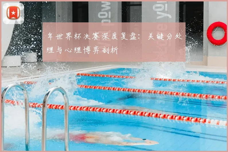 年世界杯决赛深度复盘：关键分处理与心理博弈剖析