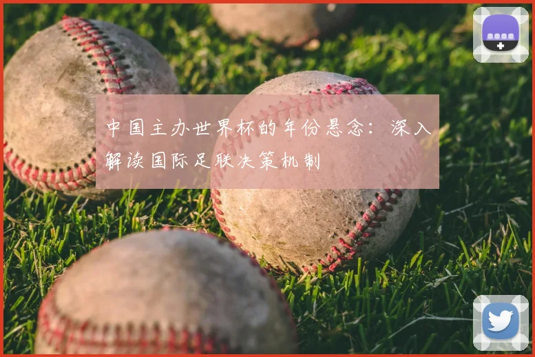 中国主办世界杯的年份悬念:深入解读国际足联决策机制