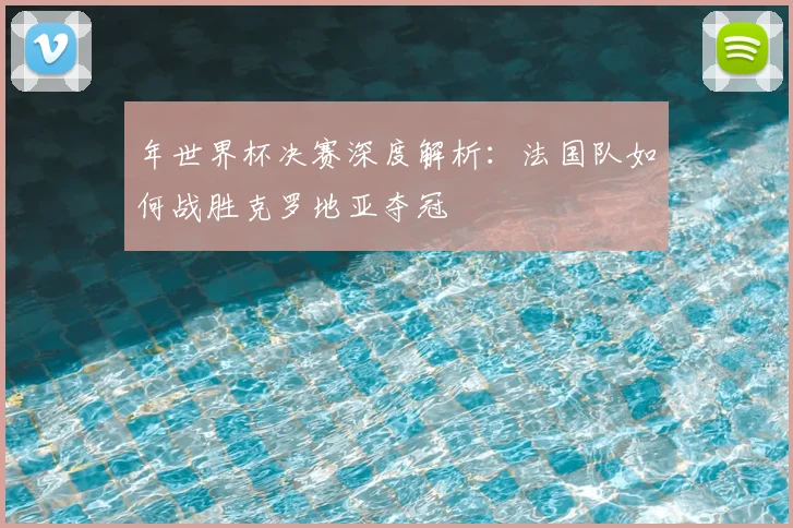 年世界杯决赛深度解析：法国队如何战胜克罗地亚夺冠