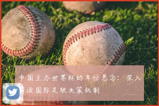 中国主办世界杯的年份悬念：深入解读国际足联决策机制