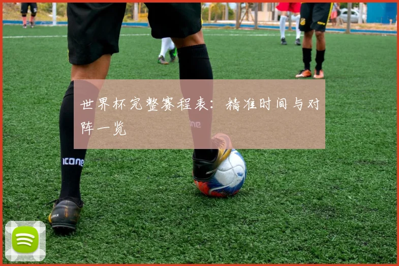 世界杯完整赛程表：精准时间与对阵一览