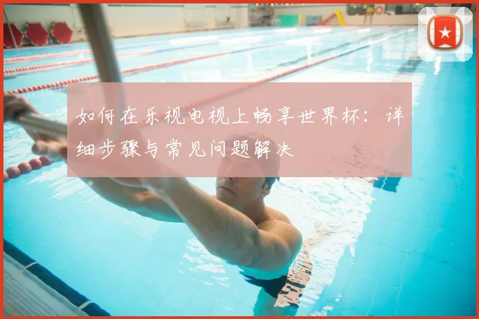 如何在乐视电视上畅享世界杯:详细步骤与常见问题解决