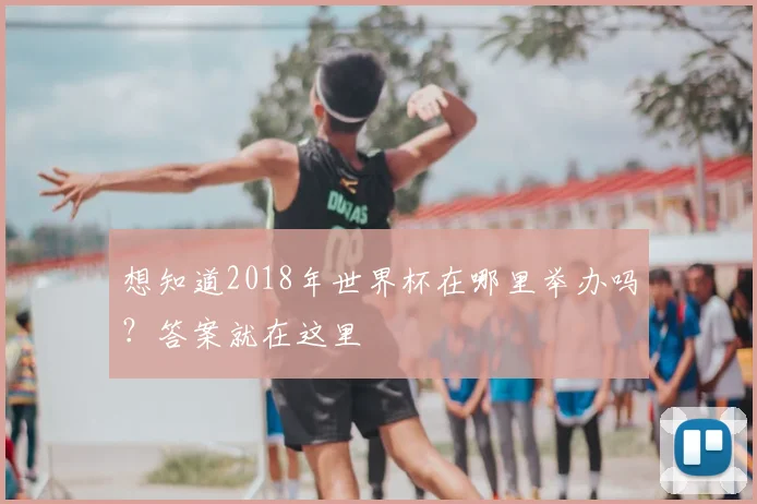 想知道2018年世界杯在哪里举办吗？答案就在这里