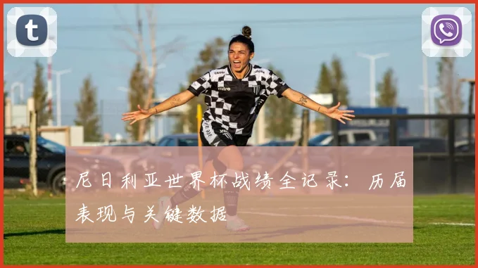 尼日利亚世界杯战绩全记录:历届表现与关键数据