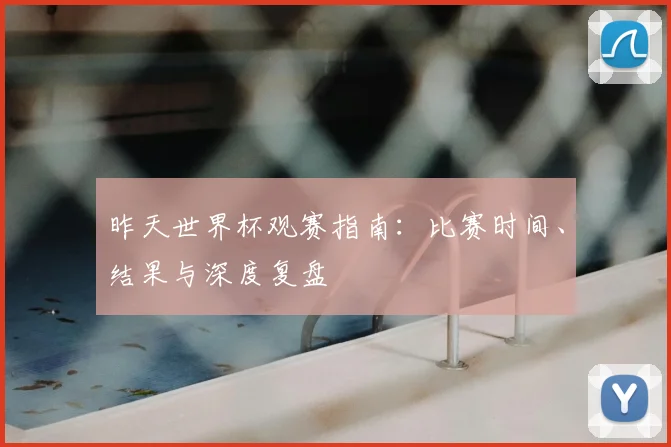 昨天世界杯观赛指南：比赛时间、结果与深度复盘