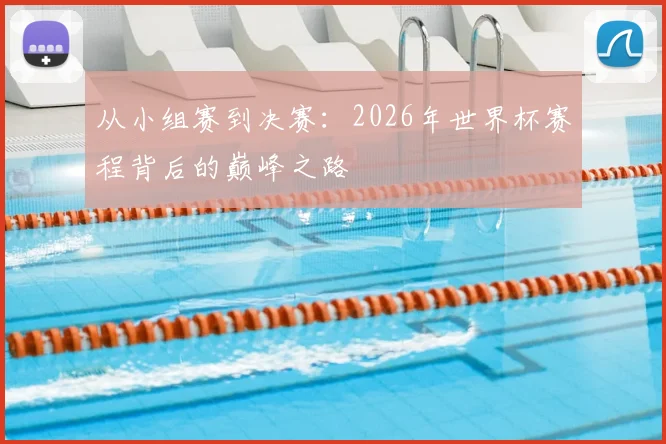 从小组赛到决赛：2026年世界杯赛程背后的巅峰之路