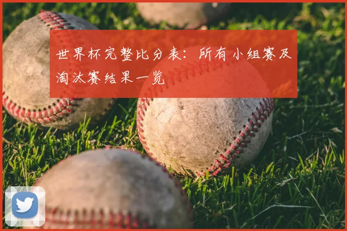 世界杯完整比分表：所有小组赛及淘汰赛结果一览