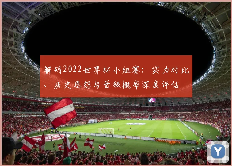 解码2022世界杯小组赛：实力对比、历史恩怨与晋级概率深度评估