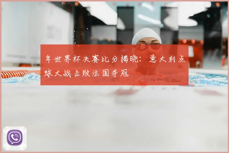 年世界杯决赛比分揭晓：意大利点球大战击败法国夺冠