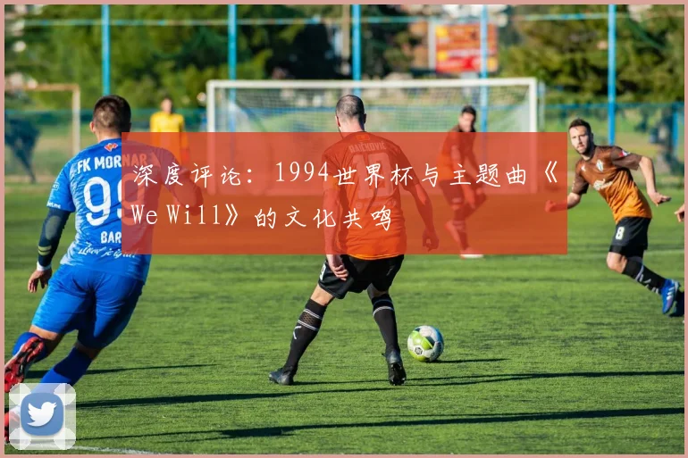 深度评论：1994世界杯与主题曲《We Will》的文化共鸣