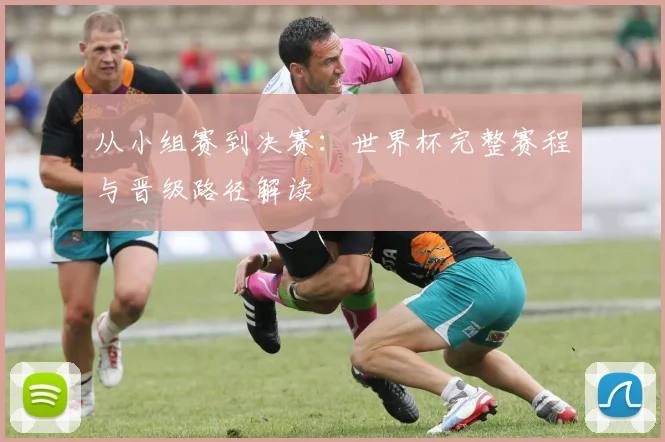 从小组赛到决赛：世界杯完整赛程与晋级路径解读