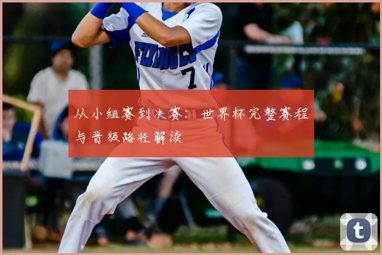 从小组赛到决赛：世界杯完整赛程与晋级路径解读