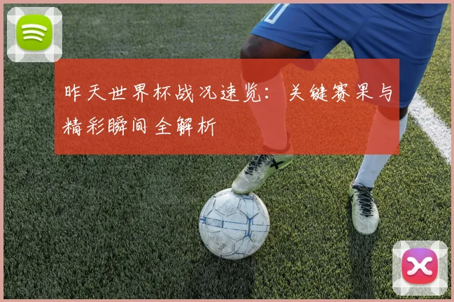 昨天世界杯战况速览：关键赛果与精彩瞬间全解析
