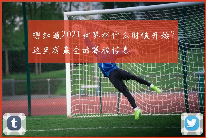 想知道2021世界杯什么时候开始?这里有最全的赛程信息