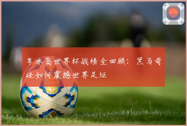年冰岛世界杯战绩全回顾:黑马奇迹如何震撼世界足坛