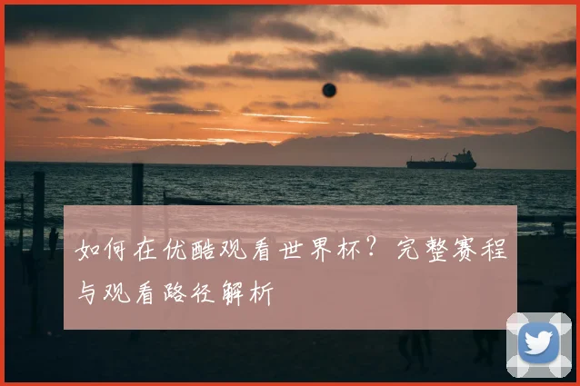 如何在优酷观看世界杯？完整赛程与观看路径解析