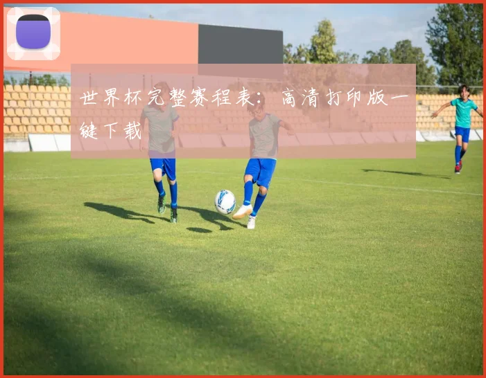 世界杯完整赛程表：高清打印版一键下载
