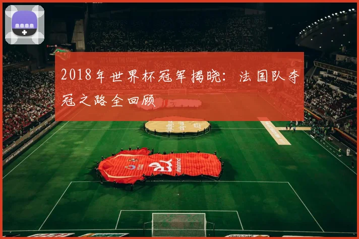 2018年世界杯冠军揭晓：法国队夺冠之路全回顾