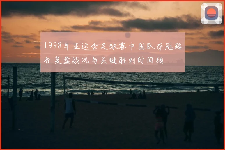 1998年亚运会足球赛中国队夺冠路径复盘战况与关键胜利时间线