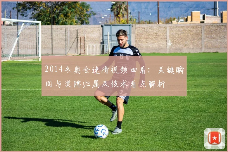 2014冬奥会速滑视频回看：关键瞬间与奖牌归属及技术看点解析