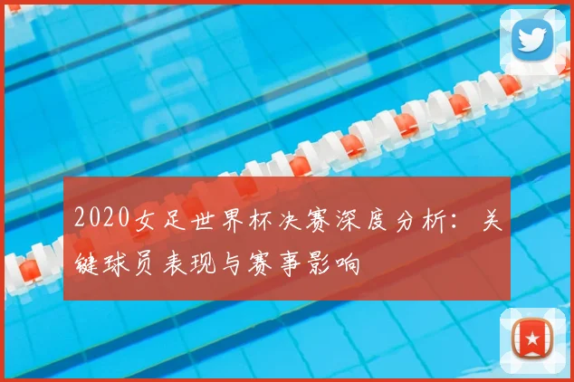 2020女足世界杯决赛深度分析：关键球员表现与赛事影响