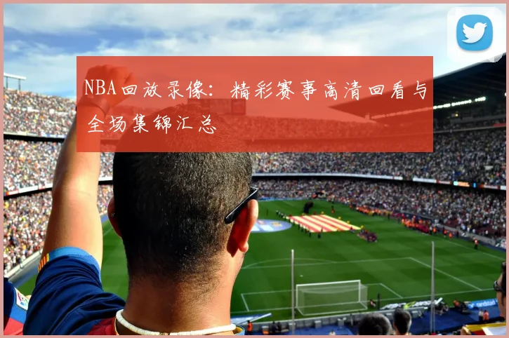 NBA回放录像：精彩赛事高清回看与全场集锦汇总