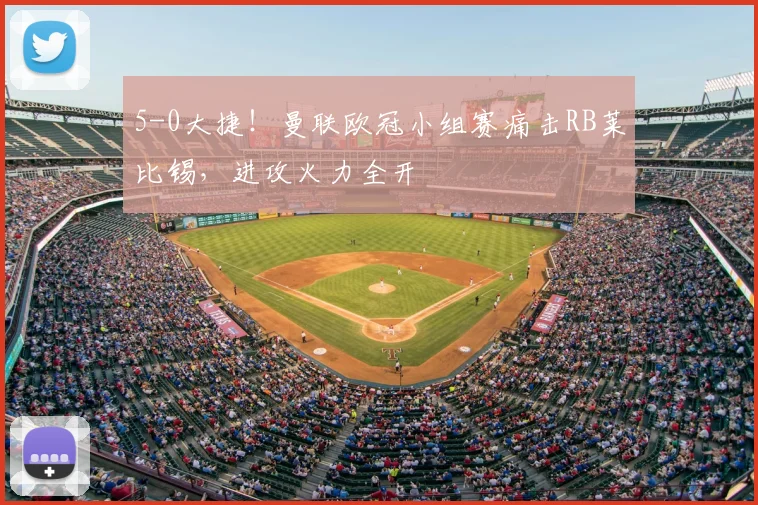 5-0大捷！曼联欧冠小组赛痛击RB莱比锡，进攻火力全开